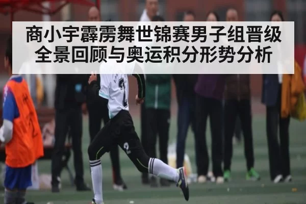 商小宇霹雳舞世锦赛男子组晋级全景回顾与奥运积分形势分析